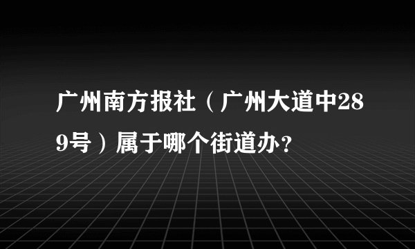 广州南方报社（广州大道中289号）属于哪个街道办？