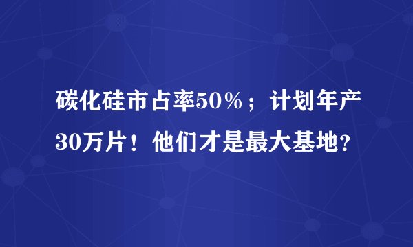 碳化硅市占率50％；计划年产30万片！他们才是最大基地？