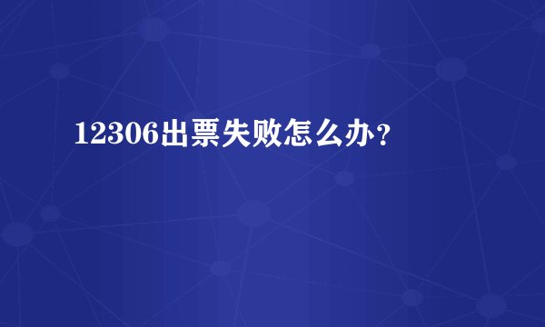 12306出票失败怎么办？