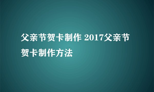 父亲节贺卡制作 2017父亲节贺卡制作方法