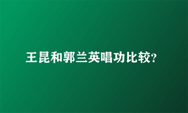 王昆和郭兰英唱功比较？