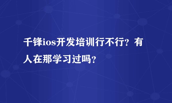 千锋ios开发培训行不行？有人在那学习过吗？