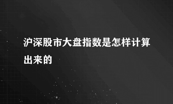 沪深股市大盘指数是怎样计算出来的