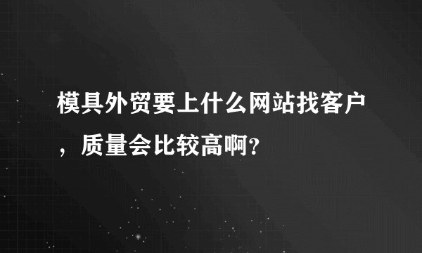 模具外贸要上什么网站找客户,质量会比较高啊?