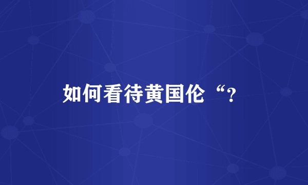 如何看待黄国伦“？