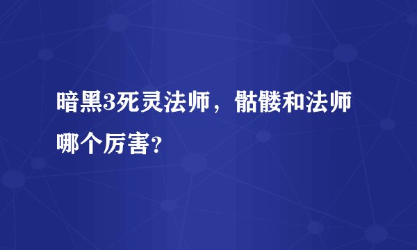 暗黑3死灵法师，骷髅和法师哪个厉害？