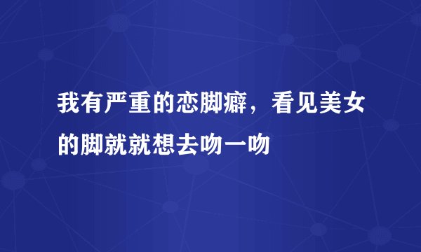 我有严重的恋脚癖，看见美女的脚就就想去吻一吻