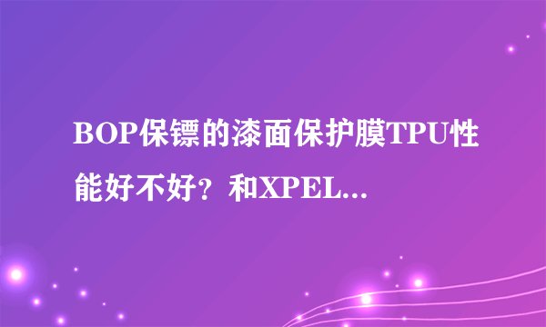 BOP保镖的漆面保护膜TPU性能好不好？和XPEL以及龙膜比价格怎么样