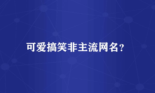 可爱搞笑非主流网名？