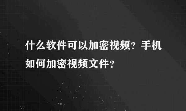 什么软件可以加密视频？手机如何加密视频文件？