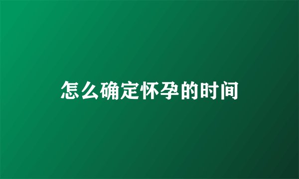 怎么确定怀孕的时间