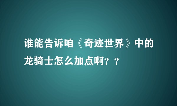 谁能告诉咱《奇迹世界》中的龙骑士怎么加点啊？？