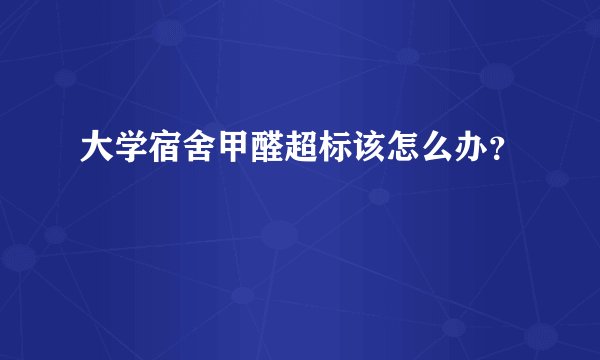 大学宿舍甲醛超标该怎么办?
