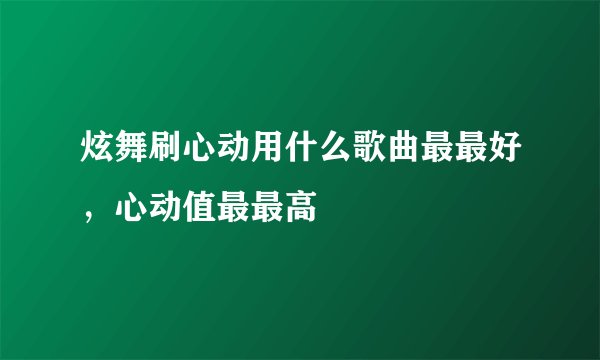 炫舞刷心动用什么歌曲最最好，心动值最最高