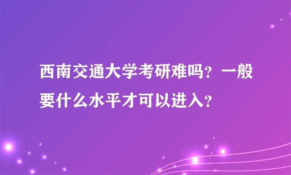 西南交通大学考研难吗?一般要什么水平才可以进入?