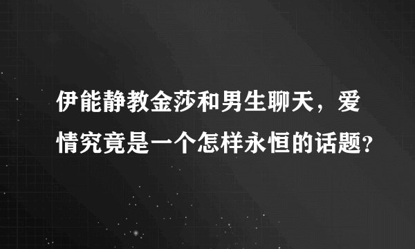 伊能静教金莎和男生聊天，爱情究竟是一个怎样永恒的话题？