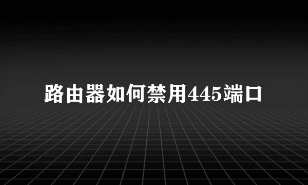 路由器如何禁用445端口