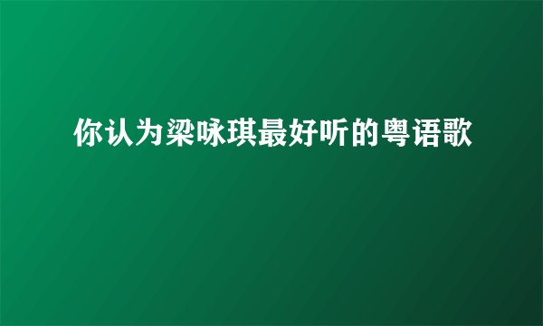 你认为梁咏琪最好听的粤语歌
