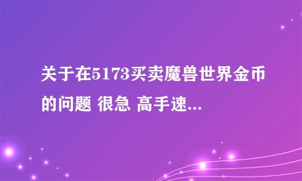 关于在5173买卖魔兽世界金币的问题 很急 高手速度来~~~~