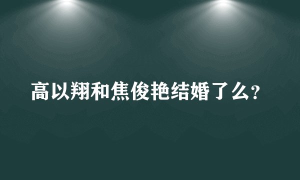高以翔和焦俊艳结婚了么？