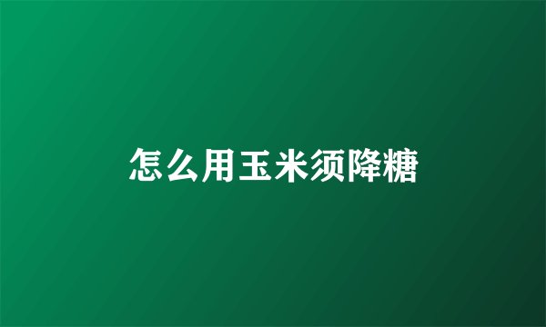 怎么用玉米须降糖