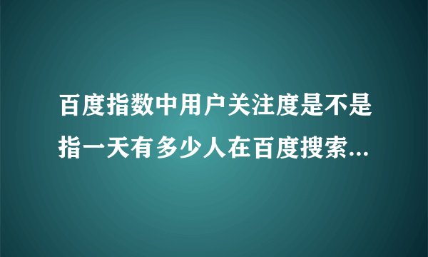 百度指数中用户关注度是不是指一天有多少人在百度搜索这个关键词？用户关注度=用户搜索量？