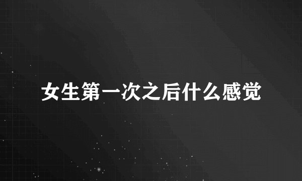 女生第一次之后什么感觉