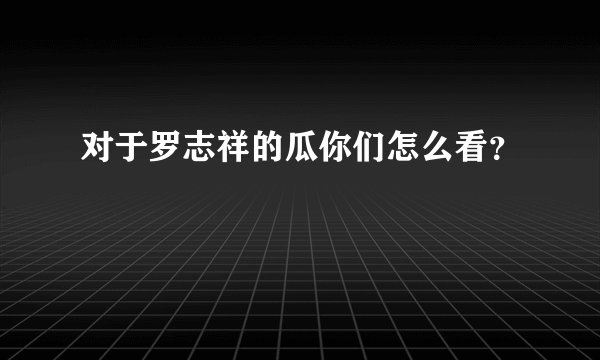 对于罗志祥的瓜你们怎么看？