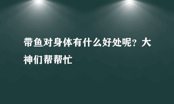 带鱼对身体有什么好处呢?大神们帮帮忙