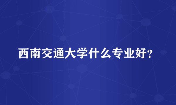 西南交通大学什么专业好？