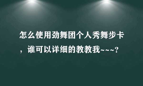 怎么使用劲舞团个人秀舞步卡，谁可以详细的教教我~~~？