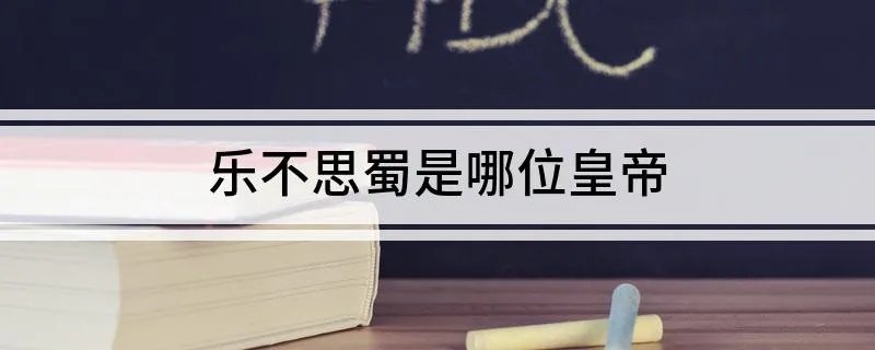 乐不思蜀是哪位皇帝