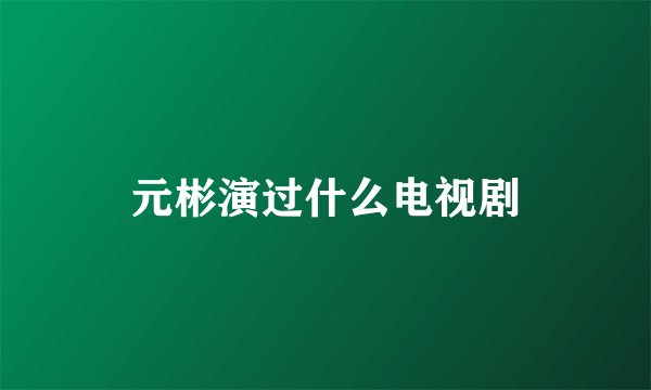 元彬演过什么电视剧