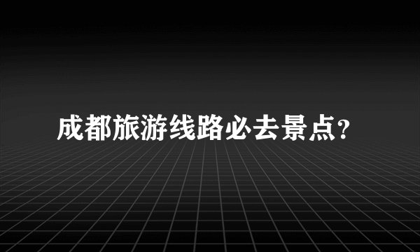 成都旅游线路必去景点？