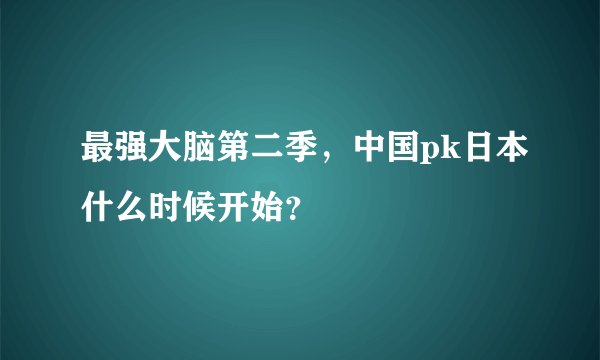 最强大脑第二季，中国pk日本什么时候开始？