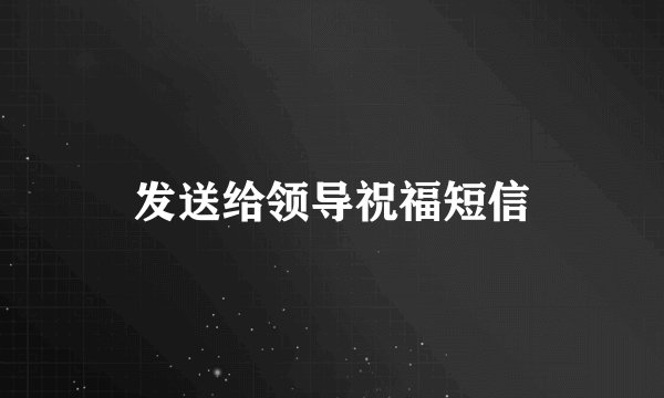 发送给领导祝福短信