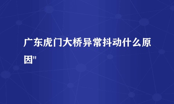 广东虎门大桥异常抖动什么原因