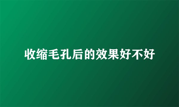 收缩毛孔后的效果好不好