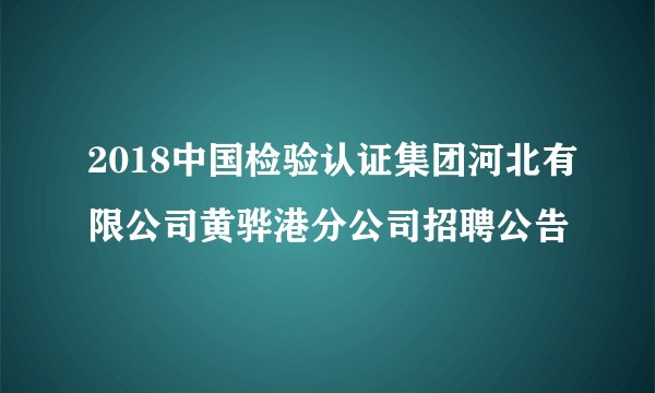 2018中国检验认证集团河北有限公司黄骅港分公司招聘公告