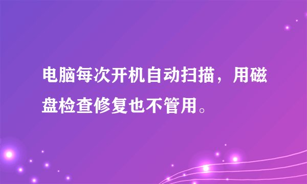 电脑每次开机自动扫描，用磁盘检查修复也不管用。