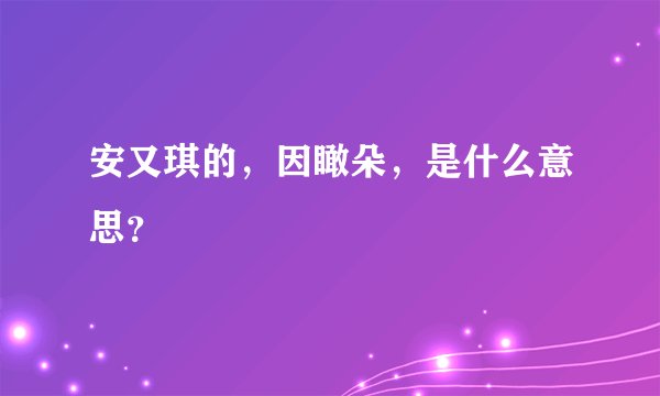 安又琪的，因瞰朵，是什么意思？