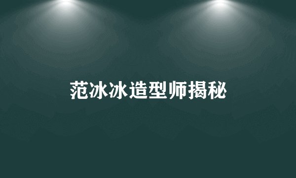 范冰冰造型师揭秘
