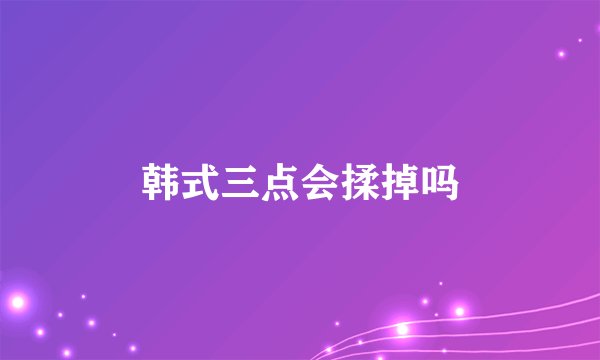 韩式三点会揉掉吗