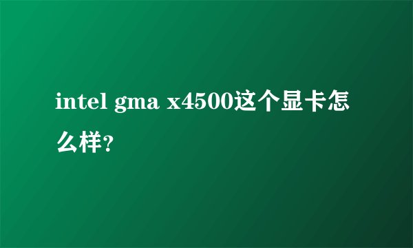 intel gma x4500这个显卡怎么样？