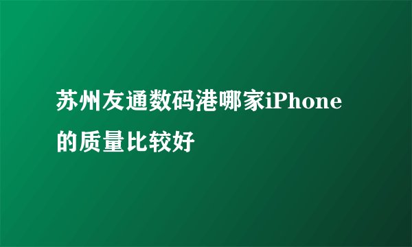 苏州友通数码港哪家iPhone的质量比较好