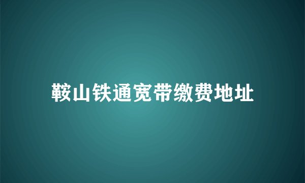 鞍山铁通宽带缴费地址