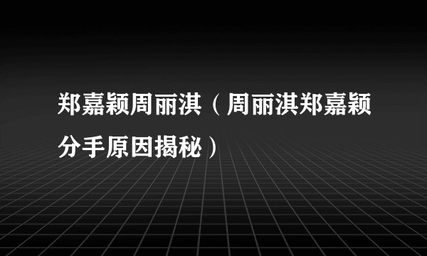 郑嘉颖周丽淇（周丽淇郑嘉颖分手原因揭秘）