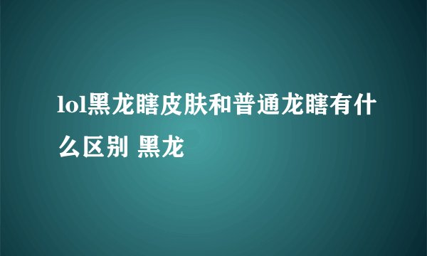 lol黑龙瞎皮肤和普通龙瞎有什么区别 黑龙