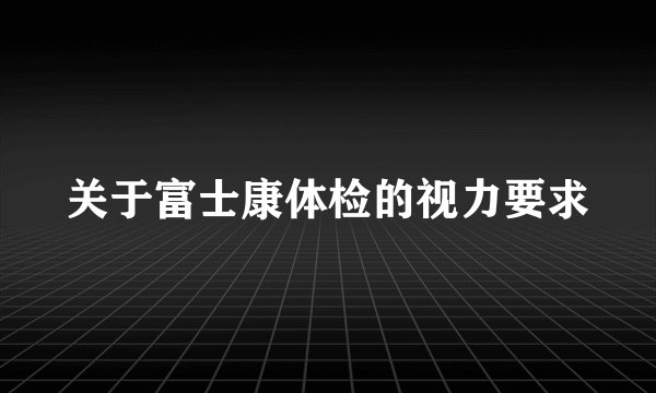关于富士康体检的视力要求