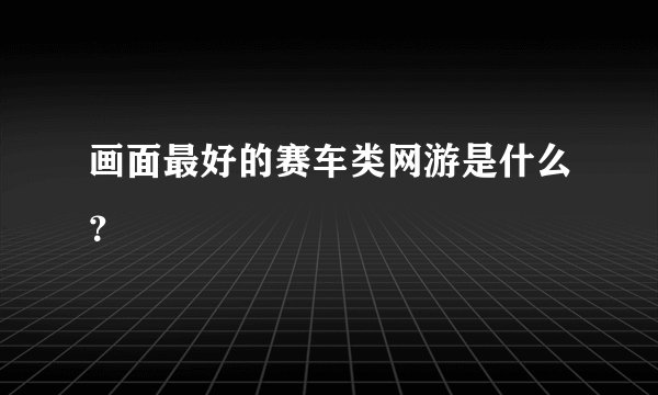 画面最好的赛车类网游是什么？
